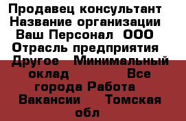 Продавец-консультант › Название организации ­ Ваш Персонал, ООО › Отрасль предприятия ­ Другое › Минимальный оклад ­ 27 000 - Все города Работа » Вакансии   . Томская обл.